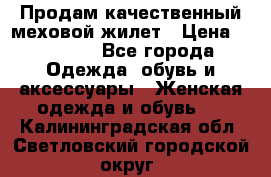 Продам качественный меховой жилет › Цена ­ 13 500 - Все города Одежда, обувь и аксессуары » Женская одежда и обувь   . Калининградская обл.,Светловский городской округ 